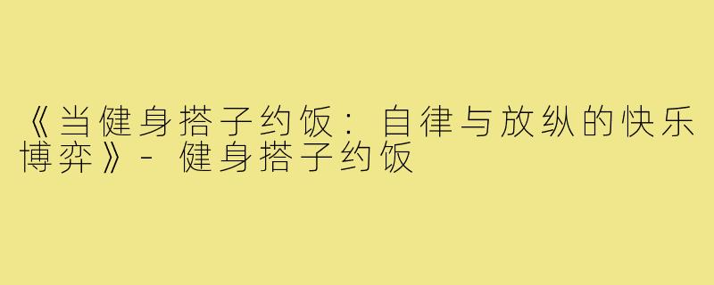 《当健身搭子约饭：自律与放纵的快乐博弈》-健身搭子约饭
