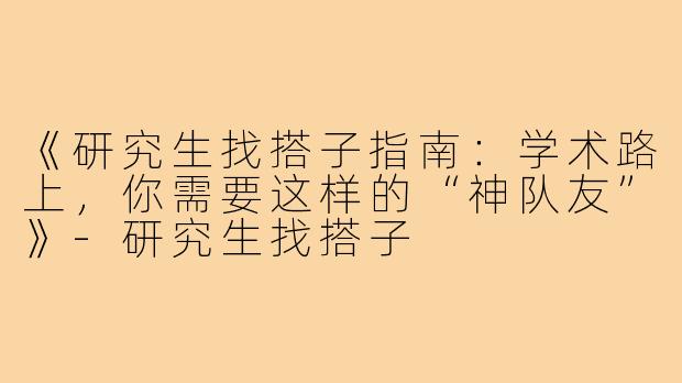 《研究生找搭子指南：学术路上，你需要这样的“神队友”》-研究生找搭子