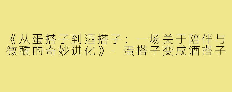 《从蛋搭子到酒搭子:一场关于陪伴与微醺的奇妙进化》-蛋搭子变成酒搭子