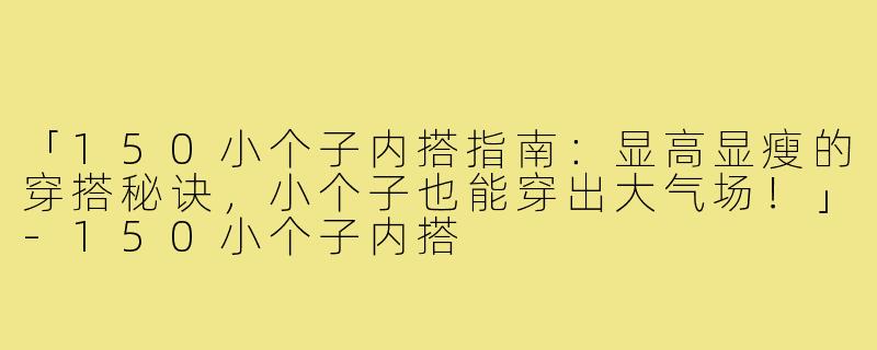 「150小个子内搭指南：显高显瘦的穿搭秘诀，小个子也能穿出大气场！」-150小个子内搭