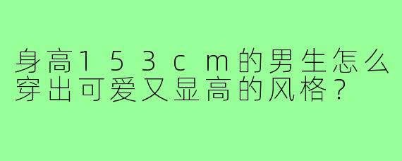 身高153cm的男生怎么穿出可爱又显高的风格?