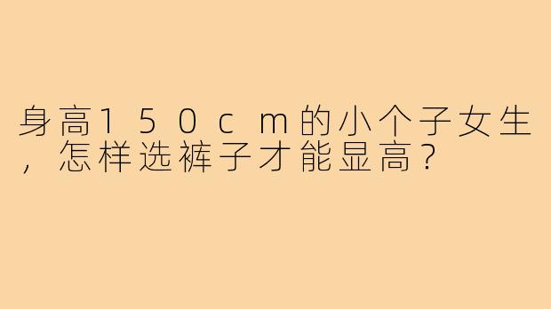 身高150cm的小个子女生，怎样选裤子才能显高？
