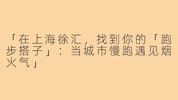 「在上海徐汇，找到你的「跑步搭子」：当城市慢跑遇见烟火气」