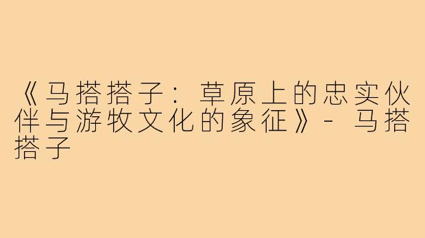 《马搭搭子：草原上的忠实伙伴与游牧文化的象征》-马搭搭子
