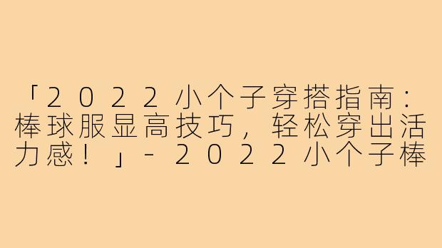 「2022小个子穿搭指南：棒球服显高技巧，轻松穿出活力感！」