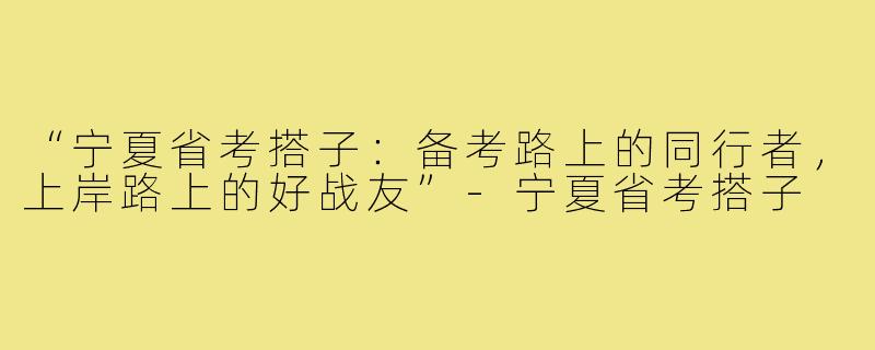 “宁夏省考搭子：备考路上的同行者，上岸路上的好战友”-宁夏省考搭子