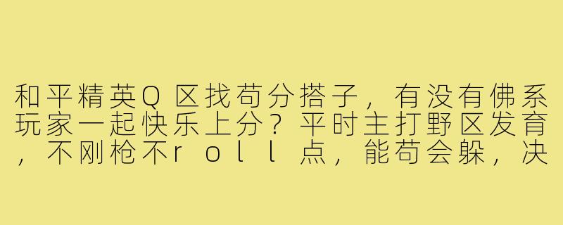 和平精英Q区找苟分搭子,有没有佛系玩家一起快乐上分?平时主打野区发育,不刚枪不roll点,能苟会躲,决赛圈随缘,心态好不压力,有麦沟通就行,来靠谱队友!-吃鸡q区苟分搭子