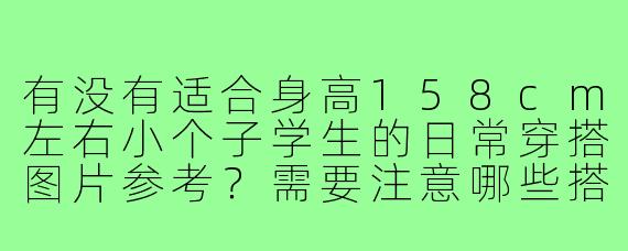有没有适合身高158cm左右小个子学生的日常穿搭图片参考?需要注意哪些搭配技巧?