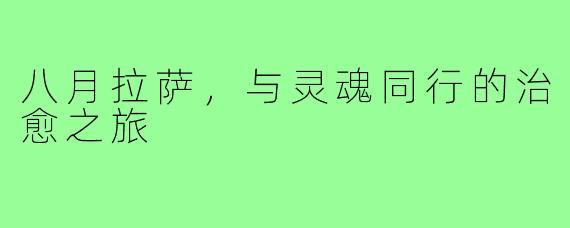 八月拉萨，与灵魂同行的治愈之旅