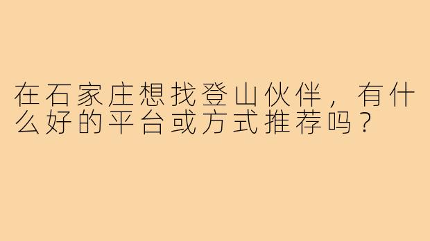 在石家庄想找登山伙伴,有什么好的平台或方式推荐吗?