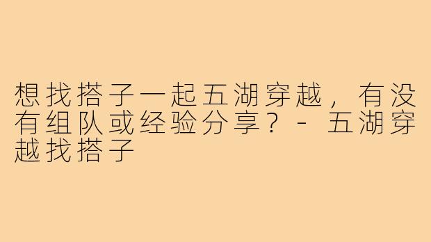 想找搭子一起五湖穿越，有没有组队或经验分享？