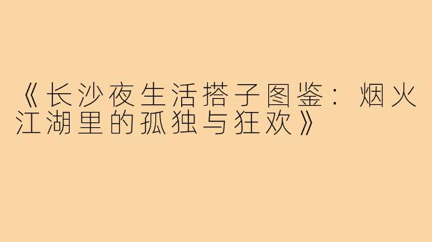 《长沙夜生活搭子图鉴：烟火江湖里的孤独与狂欢》