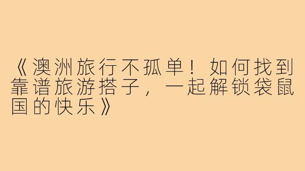 《澳洲旅行不孤单！如何找到靠谱旅游搭子，一起解锁袋鼠国的快乐》
