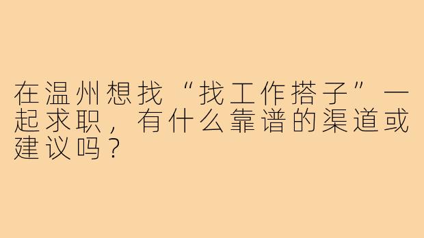 在温州想找“找工作搭子”一起求职，有什么靠谱的渠道或建议吗？