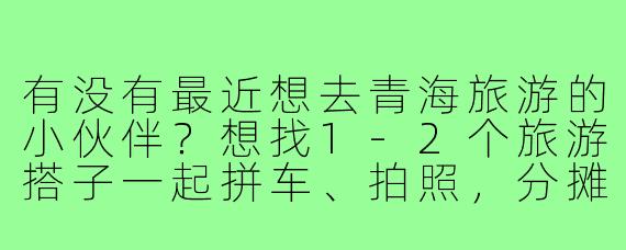 有没有最近想去青海旅游的小伙伴？想找1-2个旅游搭子一起拼车、拍照，分摊费用，7-10天左右，计划走青甘大环线，时间可商量！