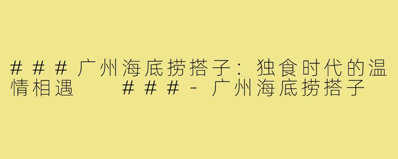 ###广州海底捞搭子：独食时代的温情相遇

###-广州海底捞搭子