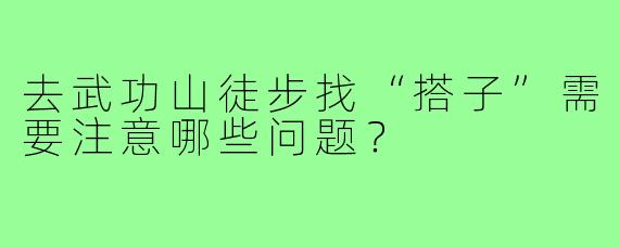 去武功山徒步找“搭子”需要注意哪些问题？