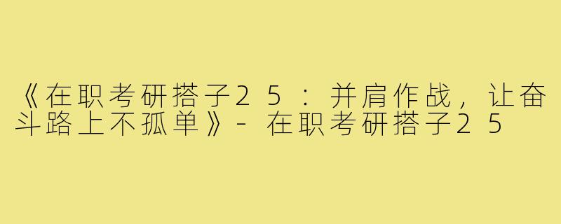《在职考研搭子25:并肩作战,让奋斗路上不孤单》-在职考研搭子25