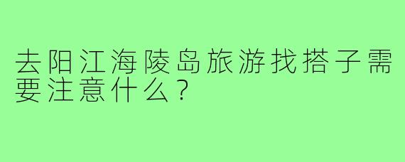 去阳江海陵岛旅游找搭子需要注意什么?