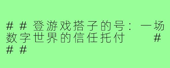 ##登游戏搭子的号：一场数字世界的信任托付

###