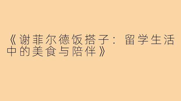《谢菲尔德饭搭子:留学生活中的美食与陪伴》