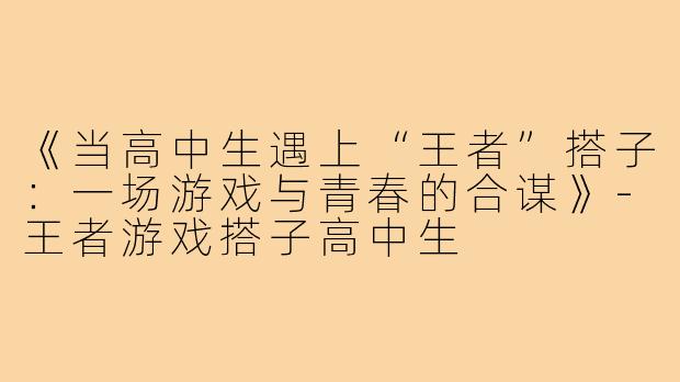 《当高中生遇上“王者”搭子：一场游戏与青春的合谋》-王者游戏搭子高中生