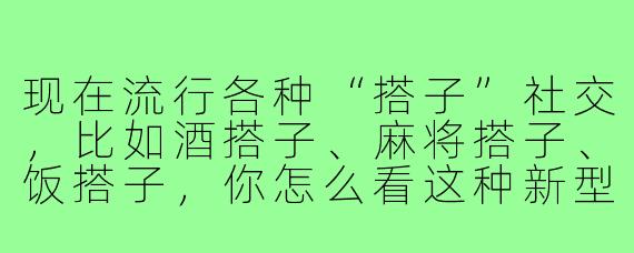 现在流行各种“搭子”社交,比如酒搭子、麻将搭子、饭搭子,你怎么看这种新型的社交关系?