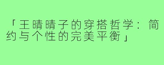 「王晴晴子的穿搭哲学：简约与个性的完美平衡」