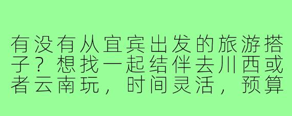 有没有从宜宾出发的旅游搭子?想找一起结伴去川西或者云南玩,时间灵活,预算适中,男女不限,主要希望性格随和、不事儿~