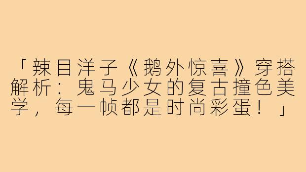 「辣目洋子《鹅外惊喜》穿搭解析：鬼马少女的复古撞色美学，每一帧都是时尚彩蛋！」-辣目洋子在鹅外惊喜的穿搭