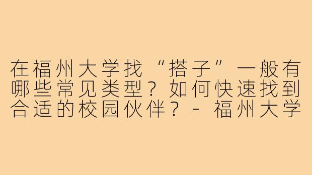 在福州大学找“搭子”一般有哪些常见类型?如何快速找到合适的校园伙伴?-福州大学生搭子