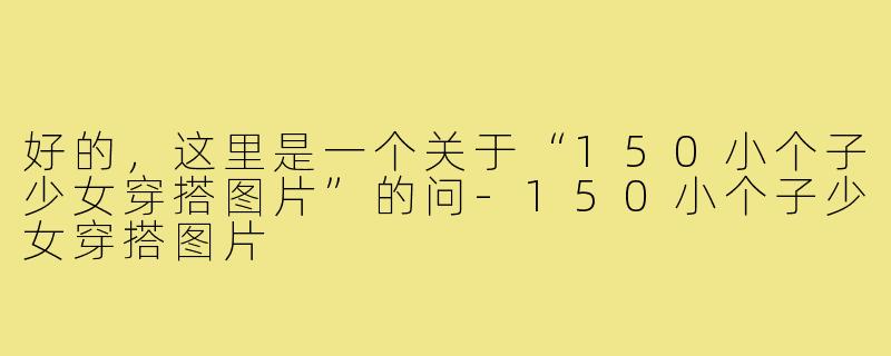 好的，这里是一个关于“150小个子少女穿搭图片”的问