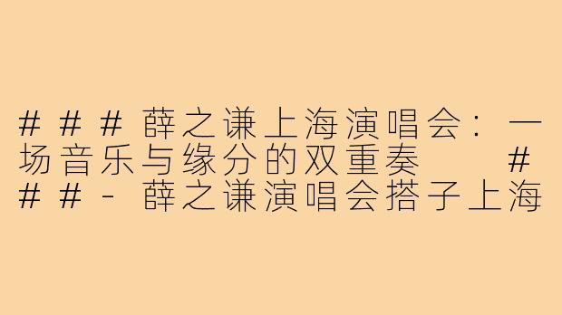 ###薛之谦上海演唱会：一场音乐与缘分的双重奏

###-薛之谦演唱会搭子上海