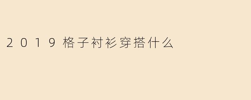 2019格子衬衫穿搭什么