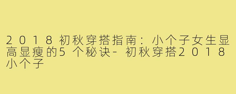 2018初秋穿搭指南:小个子女生显高显瘦的5个秘诀-初秋穿搭2018小个子