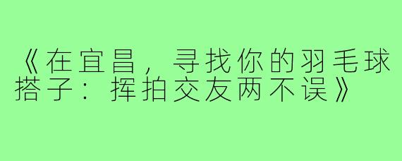 《在宜昌，寻找你的羽毛球搭子：挥拍交友两不误》