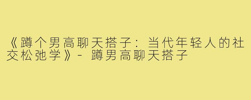 《蹲个男高聊天搭子：当代年轻人的社交松弛学》-蹲男高聊天搭子