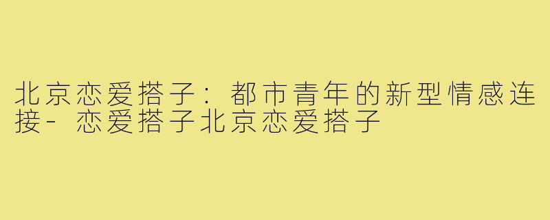 北京恋爱搭子:都市青年的新型情感连接-恋爱搭子北京恋爱搭子