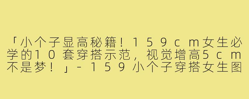 「小个子显高秘籍!159cm女生必学的10套穿搭示范,视觉增高5cm不是梦!」-159小个子穿搭女生图片