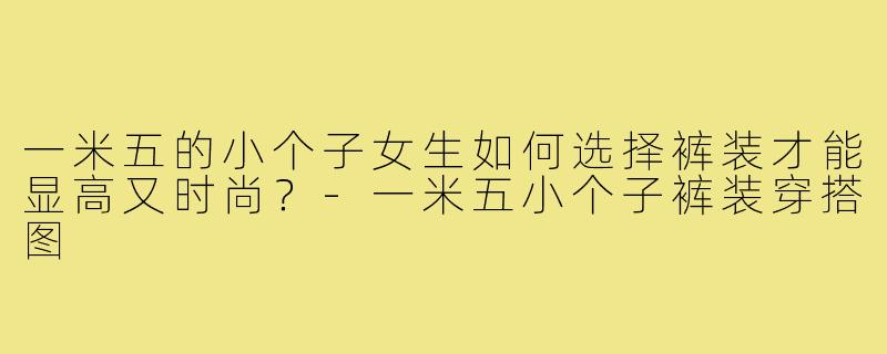 一米五的小个子女生如何选择裤装才能显高又时尚?-一米五小个子裤装穿搭图