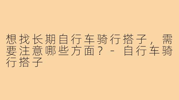 想找长期自行车骑行搭子，需要注意哪些方面？-自行车骑行搭子