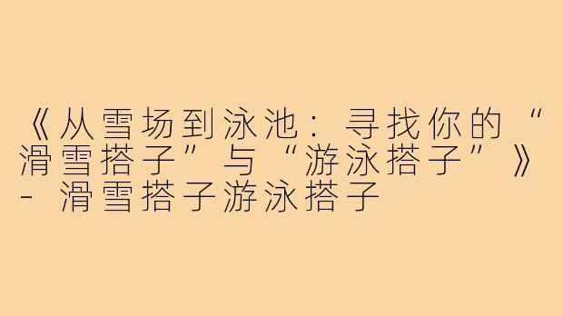 《从雪场到泳池:寻找你的“滑雪搭子”与“游泳搭子”》-滑雪搭子游泳搭子