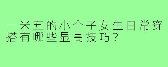 一米五的小个子女生日常穿搭有哪些显高技巧?