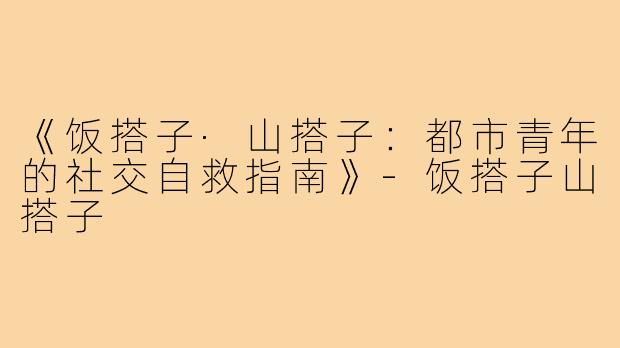 《饭搭子·山搭子：都市青年的社交自救指南》-饭搭子山搭子