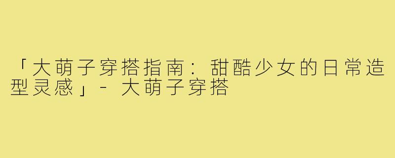 「大萌子穿搭指南：甜酷少女的日常造型灵感」-大萌子穿搭