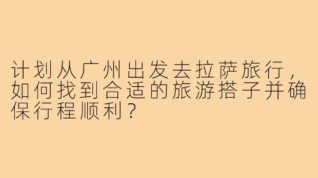 计划从广州出发去拉萨旅行,如何找到合适的旅游搭子并确保行程顺利?