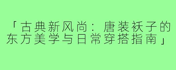 「古典新风尚：唐装袄子的东方美学与日常穿搭指南」