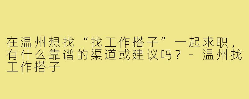 在温州想找“找工作搭子”一起求职，有什么靠谱的渠道或建议吗？-温州找工作搭子