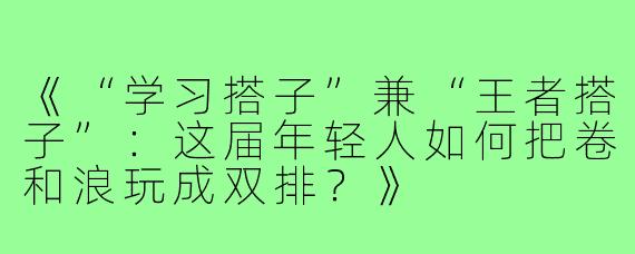 《“学习搭子”兼“王者搭子”：这届年轻人如何把卷和浪玩成双排？》
