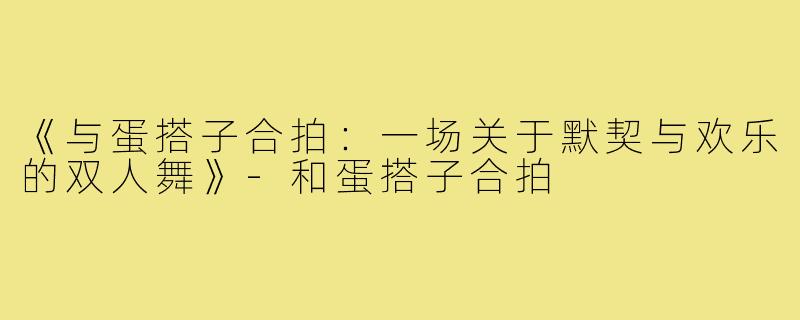 《与蛋搭子合拍：一场关于默契与欢乐的双人舞》-和蛋搭子合拍